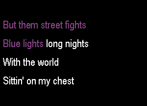 But them street fights

Blue lights long nights
With the world

Sittin' on my chest