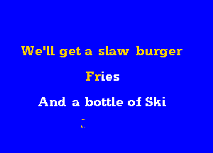 We'll get a slaw burger

Fries

And a bottle 01 Ski