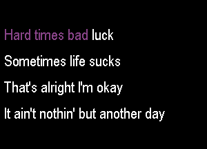 Hard times bad luck

Sometimes life sucks

Thafs alright I'm okay

It ain't nothin' but another day