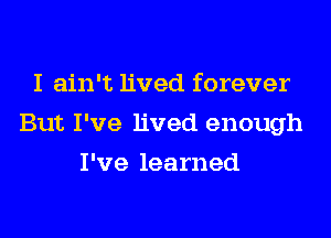 I ain't lived forever
But I've lived enough
I've learned