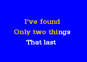 I 've found

Only two things
That last