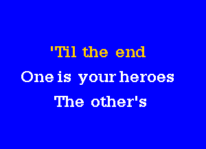 'Til the end

One is your heroes
The other's