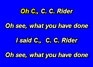 Oh C., C. C. Rider
Oh see, what you have done

fsaid C., C. C. Rider

Oh see, what you have done