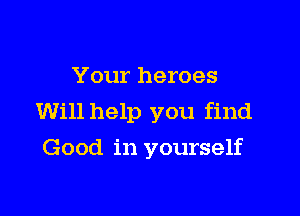 Your heroes

Will help you find
Good in yourself