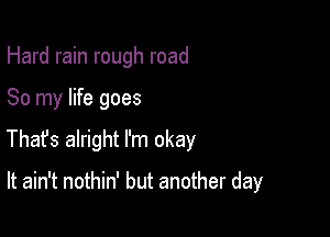 Hard rain rough road

So my life goes

Thafs alright I'm okay

It ain't nothin' but another day