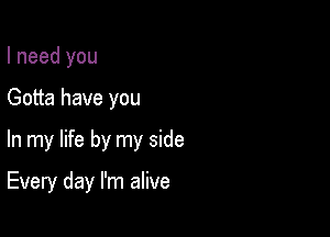 I need you
Gotta have you

In my life by my side

Every day I'm alive