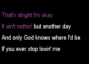 That's alright I'm okay

It ain't nothin' but another day
And only God knows where I'd be

If you ever stop lovin' me