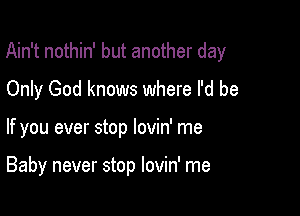 Ain't nothin' but another day

Only God knows where I'd be
If you ever stop lovin' me

Baby never stop lovin' me