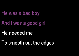 He was a bad boy
And I was a good girl

He needed me

To smooth out the edges