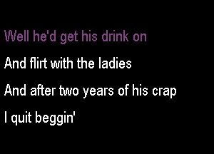 Well he'd get his drink on
And flirt with the ladies

And after two years of his crap

I quit beggin'