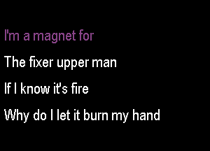 I'm a magnet for

The fixer upper man
lfl know ifs fire
Why do I let it burn my hand