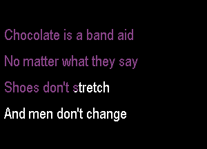 Chocolate is a band aid
No matter what they say
Shoes don't stretch

And men don't change