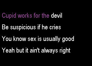Cupid works for the devil

Be suspicious if he cries
You know sex is usually good

Yeah but it ain't always right