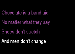 Chocolate is a band aid
No matter what they say
Shoes don't stretch

And men don't change