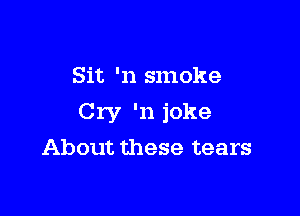 Sit 'n smoke

Cry '11 joke

About these tears