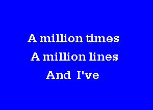 A million times

A million lines
And I've