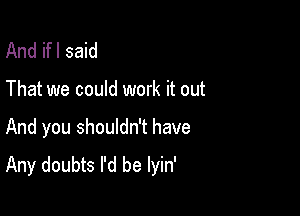 And ifl said

That we could work it out

And you shouldn't have
Any doubts I'd be lyin'