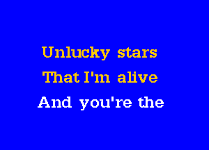 Unlucky stars
That I'm alive

And you're the
