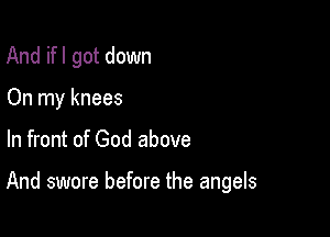 And ifl got down
On my knees

In front of God above

And swore before the angels