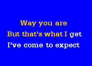 Way you are

But that's what I get
I've come to expect