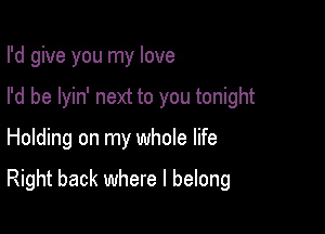 I'd give you my love

I'd be lyin' next to you tonight

Holding on my whole life

Right back where I belong