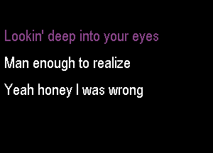 Lookin' deep into your eyes

Man enough to realize

Yeah honey I was wrong