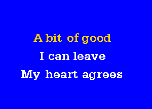 A bit of good
I can leave

My heart agrees