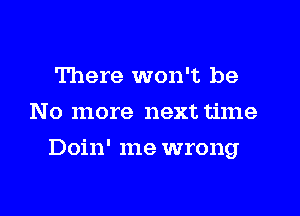 There won't be
N o more next time

Doin' me wrong