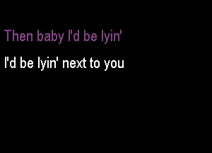 Then baby I'd be lyin'
I'd be lyin' next to you