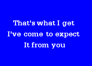 That's what I get
I've come to expect

It from you