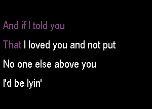 And ifl told you
That I loved you and not put

No one else above you
I'd be lyin'