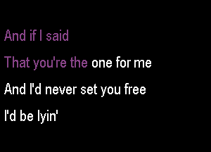 And ifl said

That you're the one for me

And I'd never set you free
I'd be lyin'