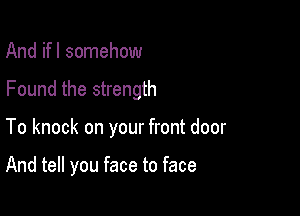 And ifl somehow

Found the strength

To knock on your front door

And tell you face to face