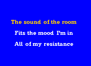 The sound of the room

Fits the mood. I'm in

All of my resistance