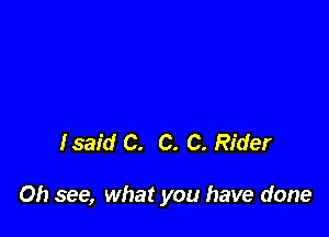 fsaid C. C. C. Rider

Oh see, what you have done