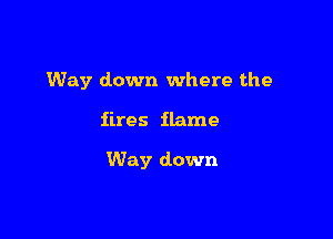 Way down where the

iires flame

Way down