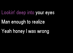 Lookin' deep into your eyes

Man enough to realize

Yeah honey I was wrong