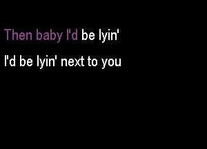 Then baby I'd be lyin'
I'd be lyin' next to you