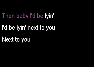 Then baby I'd be lyin'
I'd be lyin' next to you

Next to you