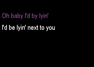 Oh baby I'd by lyin'
I'd be lyin' next to you