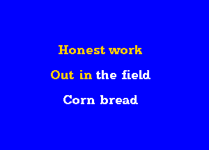 Honest work

Out in the field

Corn bread