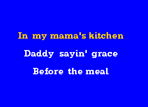 In my mama's kitchen

Daddy sayin' grace

Before the meal
