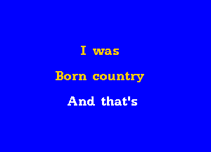 I was

Born country

And that's