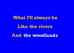 What I'll always be

Like the rivers

And the woodlands