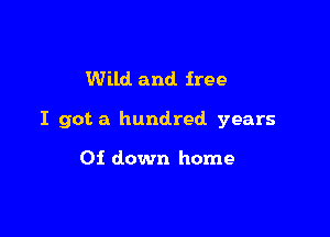 Wild and free

I got a hundred years

Of down home