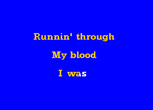 Runnin' through

My blood

I was
