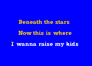 Beneath the stars

Now this is where

I wanna raise my kids