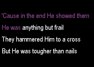 'Cause in the end He showed them
He was anything but frail

They hammered Him to a cross

But He was tougher than nails