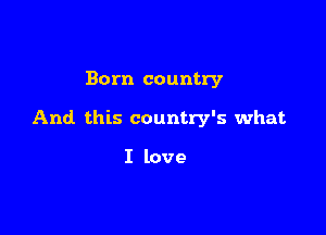 Born country

And. this country's what

I love