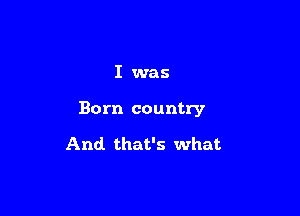 I was

Born country

And that's what